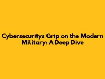 **Cybersecurity's Grip on the Modern Military: A Deep Dive**