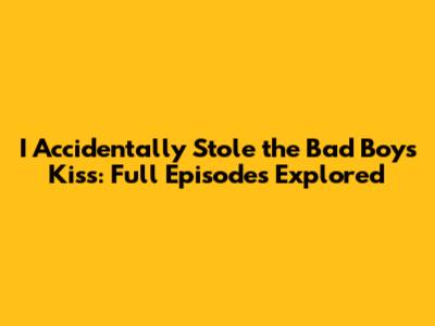 **I Accidentally Stole the Bad Boy's Kiss: Full Episodes Explored**