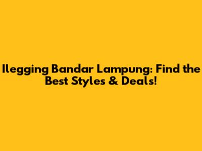 **Ilegging Bandar Lampung: Find the Best Styles & Deals!**