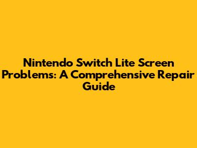 **Nintendo Switch Lite Screen Problems: A Comprehensive Repair Guide**