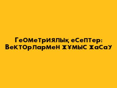 Геометриялық есептер: Векторлармен жұмыс жасау