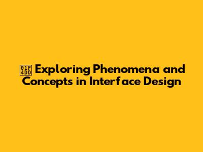 📝 Exploring Phenomena and Concepts in Interface Design
