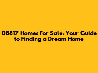 08817 Homes For Sale: Your Guide to Finding a Dream Home