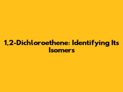 1,2-Dichloroethene: Identifying Its Isomers