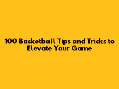100 Basketball Tips and Tricks to Elevate Your Game