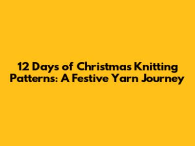 12 Days of Christmas Knitting Patterns: A Festive Yarn Journey