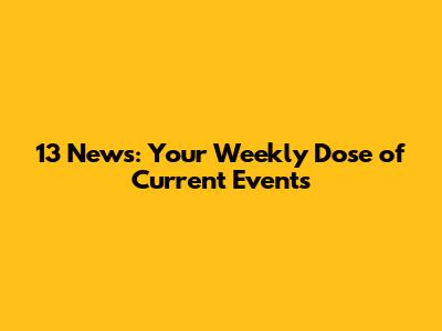 13 News: Your Weekly Dose of Current Events