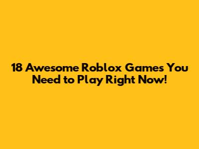 18 Awesome Roblox Games You Need to Play Right Now!