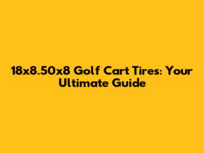18x8.50x8 Golf Cart Tires: Your Ultimate Guide