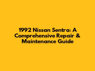 1992 Nissan Sentra: A Comprehensive Repair & Maintenance Guide
