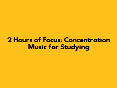 2 Hours of Focus: Concentration Music for Studying