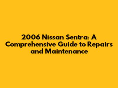 2006 Nissan Sentra: A Comprehensive Guide to Repairs and Maintenance