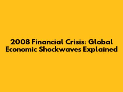 2008 Financial Crisis: Global Economic Shockwaves Explained