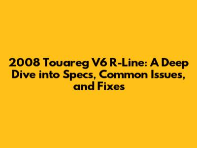 2008 Touareg V6 R-Line: A Deep Dive into Specs, Common Issues, and Fixes
