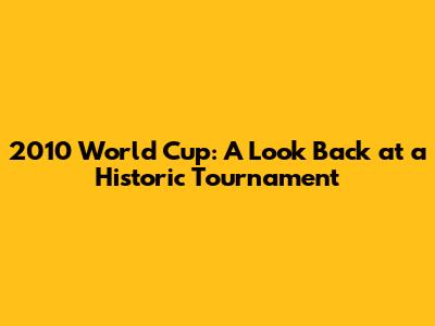 2010 World Cup: A Look Back at a Historic Tournament