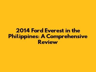 2014 Ford Everest in the Philippines: A Comprehensive Review