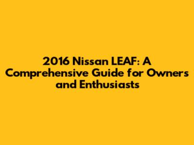 2016 Nissan LEAF: A Comprehensive Guide for Owners and Enthusiasts