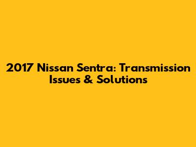 2017 Nissan Sentra: Transmission Issues & Solutions