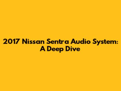 2017 Nissan Sentra Audio System: A Deep Dive