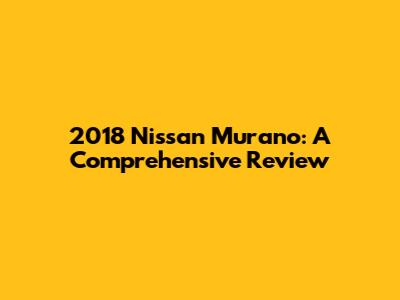 2018 Nissan Murano: A Comprehensive Review