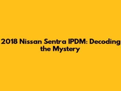 2018 Nissan Sentra IPDM: Decoding the Mystery