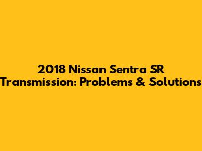 2018 Nissan Sentra SR Transmission: Problems & Solutions