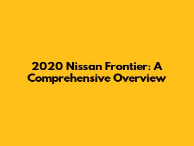 2020 Nissan Frontier: A Comprehensive Overview
