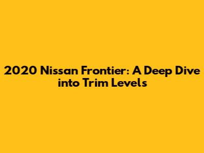 2020 Nissan Frontier: A Deep Dive into Trim Levels