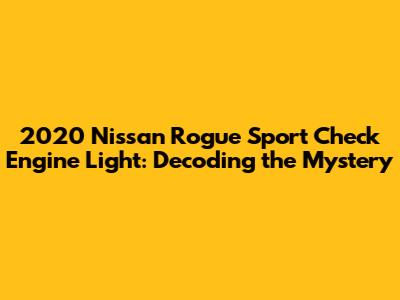 2020 Nissan Rogue Sport Check Engine Light: Decoding the Mystery