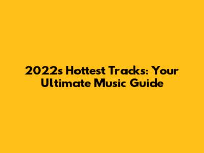 2022's Hottest Tracks: Your Ultimate Music Guide