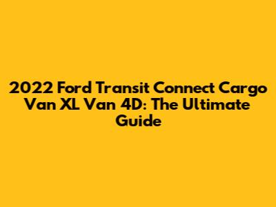 2022 Ford Transit Connect Cargo Van XL Van 4D: The Ultimate Guide