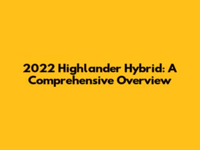2022 Highlander Hybrid: A Comprehensive Overview