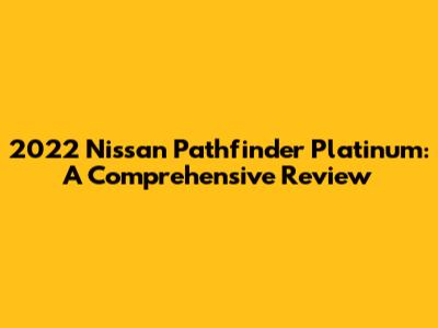 2022 Nissan Pathfinder Platinum: A Comprehensive Review