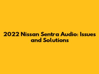 2022 Nissan Sentra Audio: Issues and Solutions