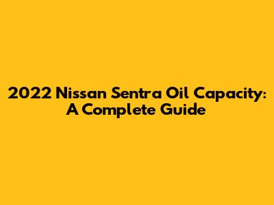2022 Nissan Sentra Oil Capacity: A Complete Guide