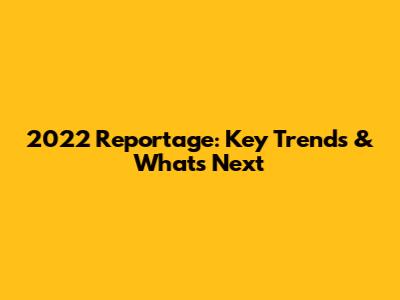 2022 Reportage: Key Trends & What's Next