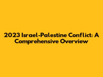 2023 Israel-Palestine Conflict: A Comprehensive Overview