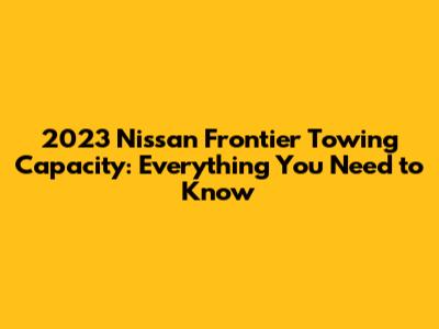 2023 Nissan Frontier Towing Capacity: Everything You Need to Know