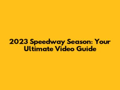 2023 Speedway Season: Your Ultimate Video Guide
