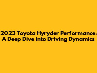 2023 Toyota Hyryder Performance: A Deep Dive into Driving Dynamics
