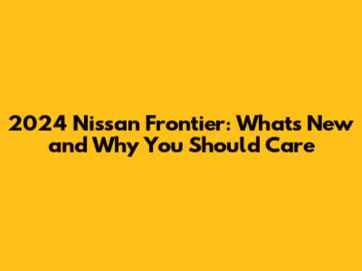 2024 Nissan Frontier: What's New and Why You Should Care