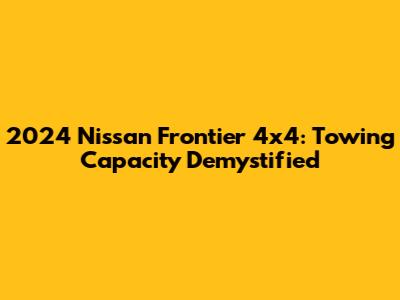 2024 Nissan Frontier 4x4: Towing Capacity Demystified