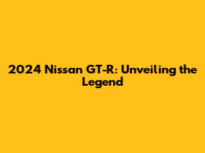 2024 Nissan GT-R: Unveiling the Legend
