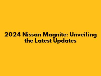 2024 Nissan Magnite: Unveiling the Latest Updates