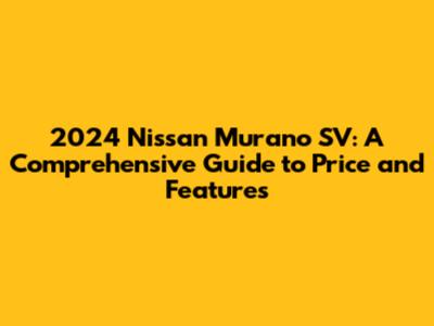 2024 Nissan Murano SV: A Comprehensive Guide to Price and Features