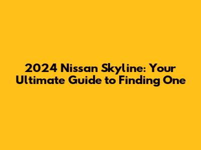 2024 Nissan Skyline: Your Ultimate Guide to Finding One