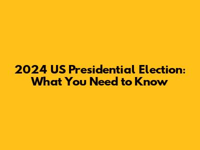 2024 US Presidential Election: What You Need to Know