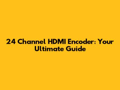 24 Channel HDMI Encoder: Your Ultimate Guide