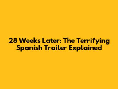 28 Weeks Later: The Terrifying Spanish Trailer Explained
