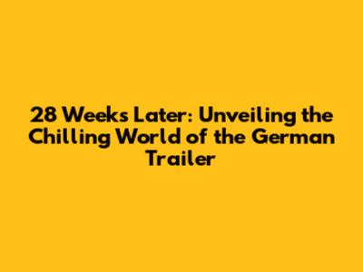 28 Weeks Later: Unveiling the Chilling World of the German Trailer